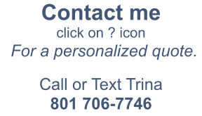 Contact me  click on ? icon  For a personalized quote.  Call or Text Trina 801 706-7746